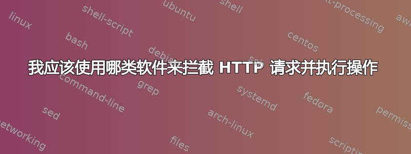 我应该使用哪类软件来拦截 HTTP 请求并执行操作