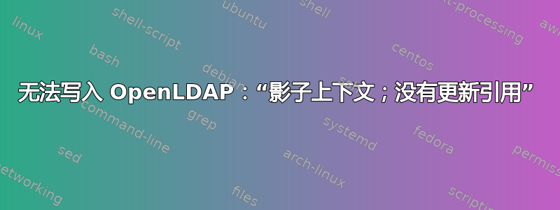 无法写入 OpenLDAP：“影子上下文；没有更新引用”