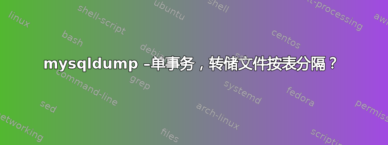 mysqldump –单事务，转储文件按表分隔？