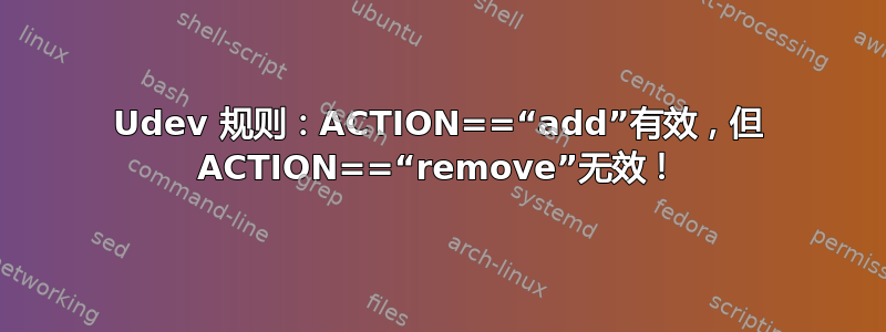 Udev 规则：ACTION==“add”有效，但 ACTION==“remove”无效！