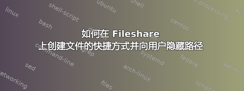 如何在 Fileshare 上创建文件的快捷方式并向用户隐藏路径