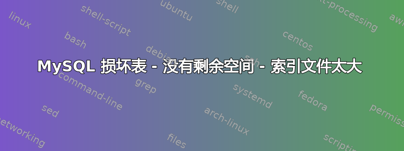 MySQL 损坏表 - 没有剩余空间 - 索引文件太大