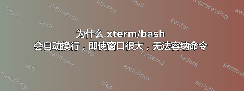 为什么 xterm/bash 会自动换行，即使窗口很大，无法容纳命令