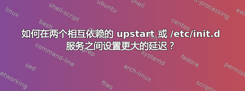 如何在两个相互依赖的 upstart 或 /etc/init.d 服务之间设置更大的延迟？