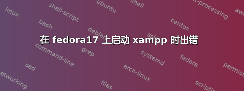 在 fedora17 上启动 xampp 时出错 