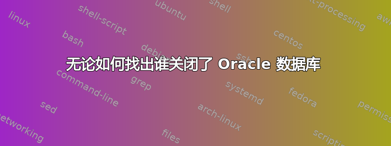 无论如何找出谁关闭了 Oracle 数据库