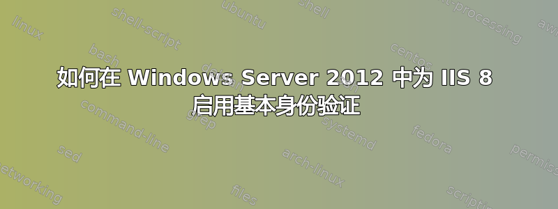 如何在 Windows Server 2012 中为 IIS 8 启用基本身份验证