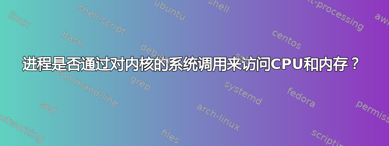 进程是否通过对内核的系统调用来访问CPU和内存？