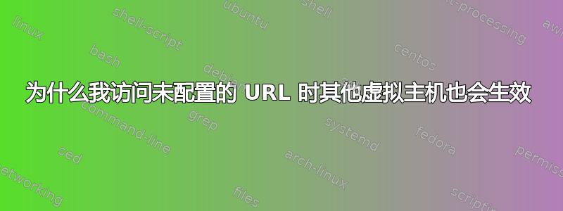 为什么我访问未配置的 URL 时其他虚拟主机也会生效