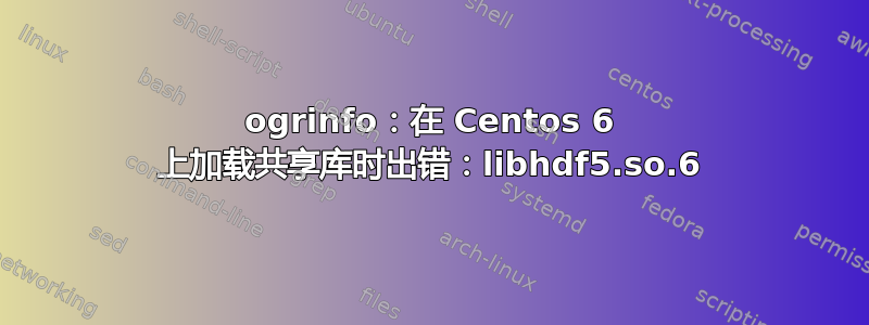 ogrinfo：在 Centos 6 上加载共享库时出错：libhdf5.so.6