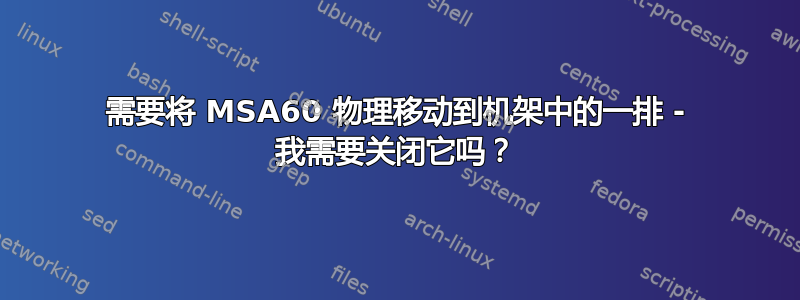 需要将 MSA60 物理移动到机架中的一排 - 我需要关闭它吗？