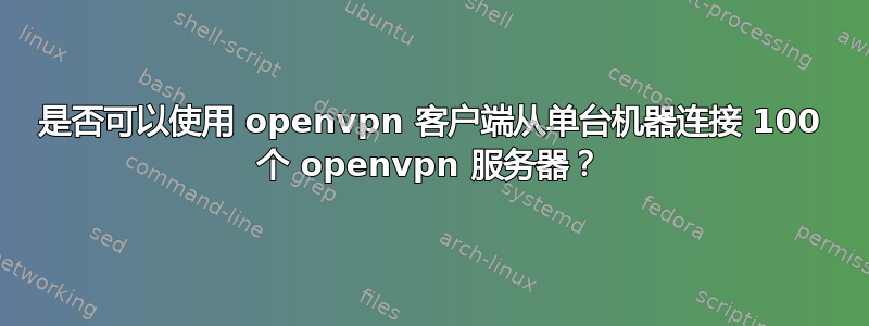 是否可以使用 openvpn 客户端从单台机器连接 100 个 openvpn 服务器？