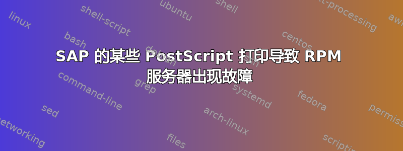 SAP 的某些 PostScript 打印导致 RPM 服务器出现故障