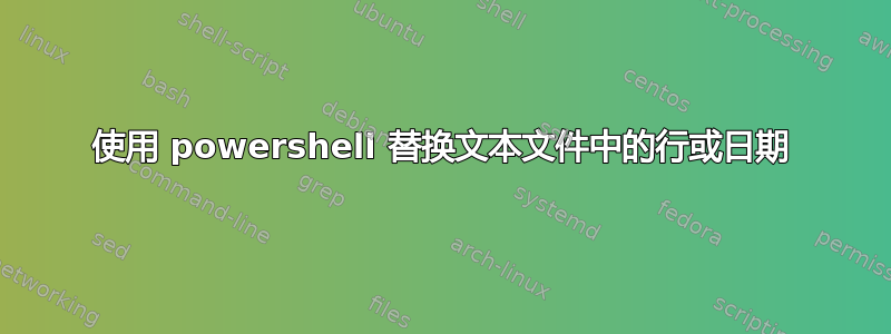 使用 powershell 替换文本文件中的行或日期