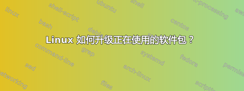 Linux 如何升级正在使用的软件包？