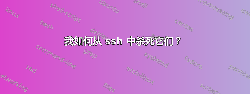 我如何从 ssh 中杀死它们？