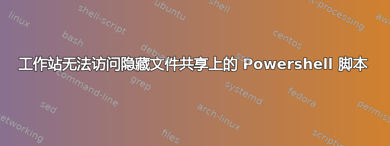 工作站无法访问隐藏文件共享上的 Powershell 脚本