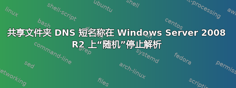 共享文件夹 DNS 短名称在 Windows Server 2008 R2 上“随机”停止解析