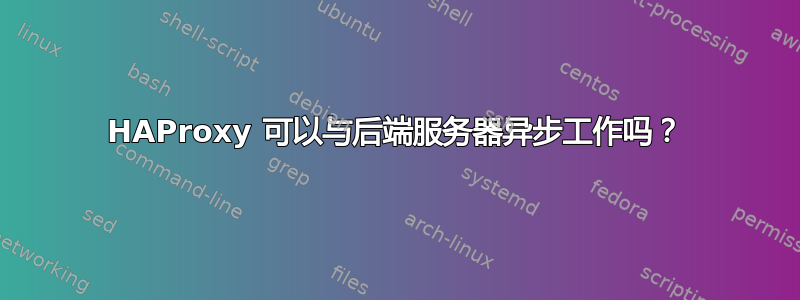 HAProxy 可以与后端服务器异步工作吗？