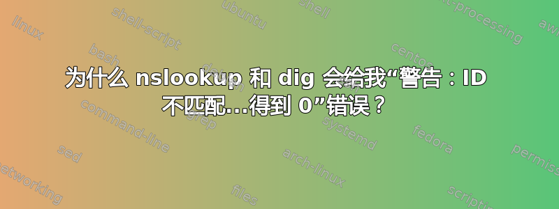 为什么 nslookup 和 dig 会给我“警告：ID 不匹配...得到 0”错误？