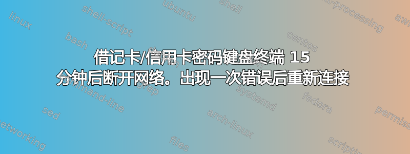 借记卡/信用卡密码键盘终端 15 分钟后断开网络。出现一次错误后重新连接