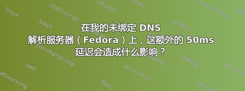 在我的未绑定 DNS 解析服务器（Fedora）上，这额外的 50ms 延迟会造成什么影响？