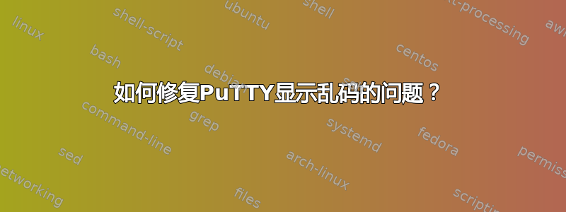 如何修复PuTTY显示乱码的问题？