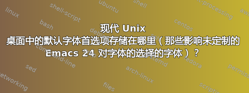 现代 Unix 桌面中的默认字体首选项存储在哪里（那些影响未定制的 Emacs 24 对字体的选择的字体）？