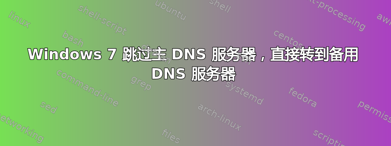 Windows 7 跳过主 DNS 服务器，直接转到备用 DNS 服务器