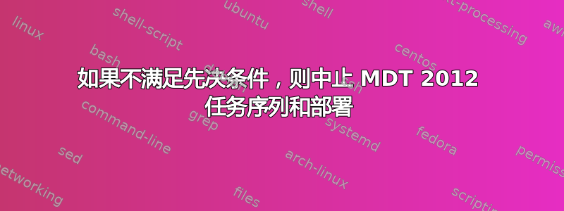 如果不满足先决条件，则中止 MDT 2012 任务序列和部署