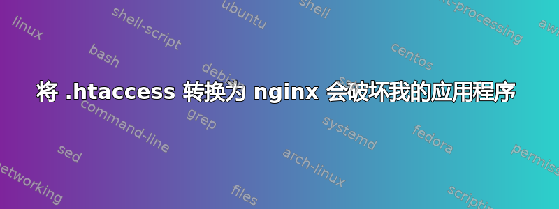 将 .htaccess 转换为 nginx 会破坏我的应用程序