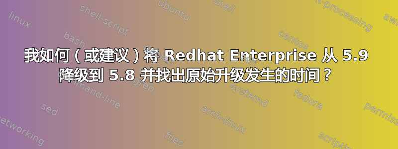 我如何（或建议）将 Redhat Enterprise 从 5.9 降级到 5.8 并找出原始升级发生的时间？