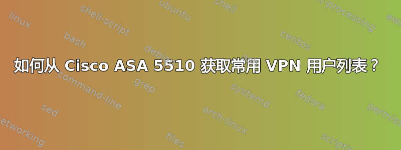 如何从 Cisco ASA 5510 获取常用 VPN 用户列表？