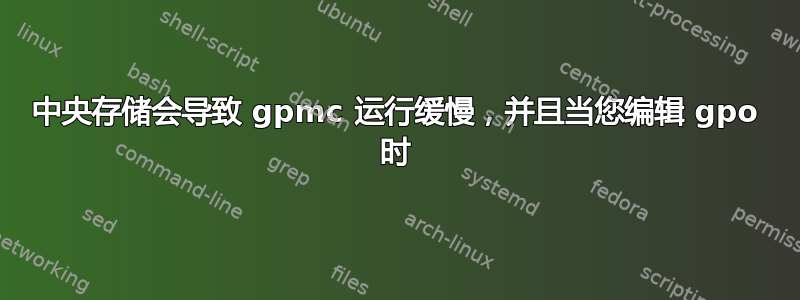 中央存储会导致 gpmc 运行缓慢，并且当您编辑 gpo 时