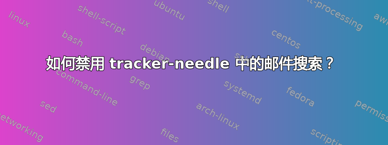 如何禁用 tracker-needle 中的邮件搜索？