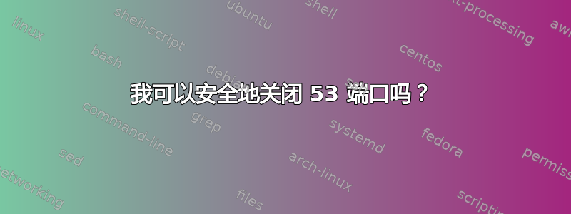 我可以安全地关闭 53 端口吗？