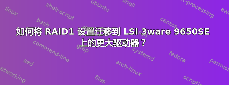 如何将 RAID1 设置迁移到 LSI 3ware 9650SE 上的更大驱动器？