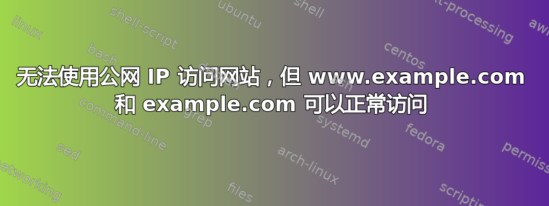 无法使用公网 IP 访问网站，但 www.example.com 和 example.com 可以正常访问