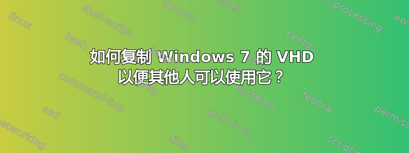 如何复制 Windows 7 的 VHD 以便其他人可以使用它？