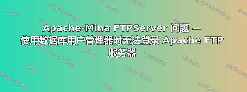 Apache-Mina FTPServer 问题 — 使用数据库用户管理器时无法登录 Apache FTP 服务器