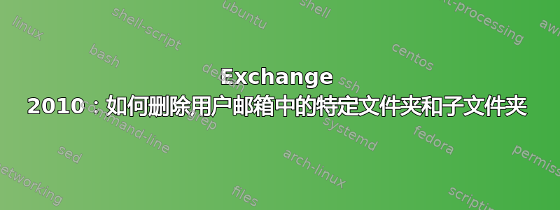 Exchange 2010：如何删除用户邮箱中的特定文件夹和子文件夹