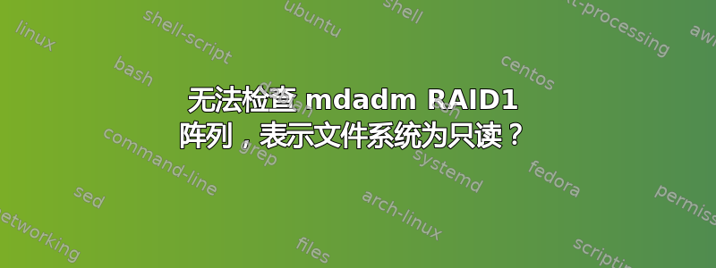 无法检查 mdadm RAID1 阵列，表示文件系统为只读？