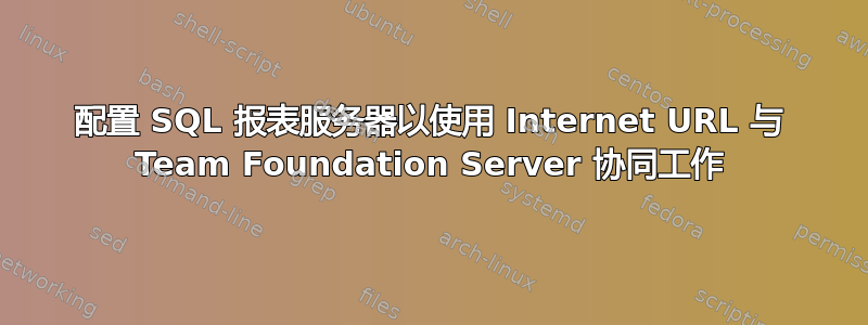 配置 SQL 报表服务器以使用 Internet URL 与 Team Foundation Server 协同工作