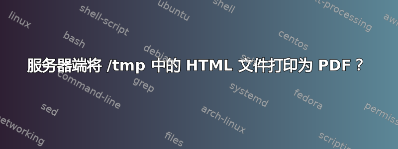 服务器端将 /tmp 中的 HTML 文件打印为 PDF？