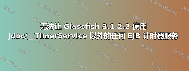 无法让 Glassfish 3.1.2.2 使用 jdbc/__TimerService 以外的任何 EJB 计时器服务