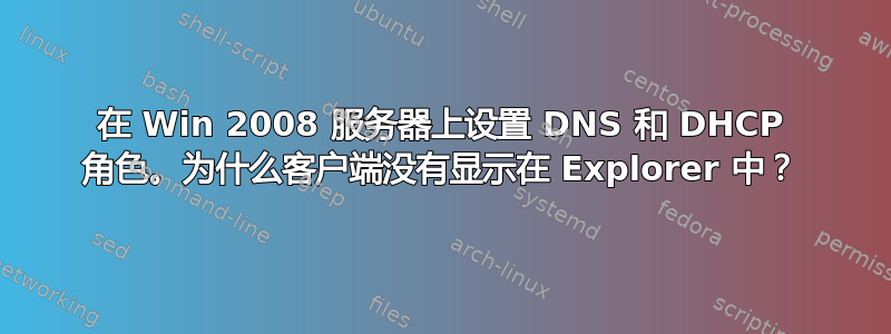 在 Win 2008 服务器上设置 DNS 和 DHCP 角色。为什么客户端没有显示在 Explorer 中？