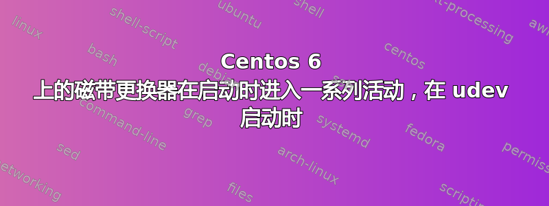 Centos 6 上的磁带更换器在启动时进入一系列活动，在 udev 启动时