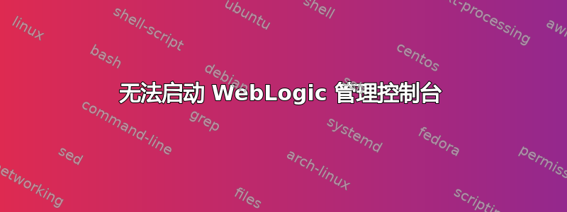 无法启动 WebLogic 管理控制台