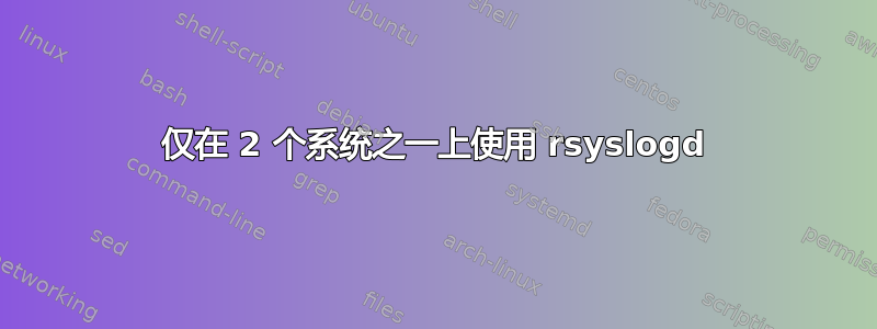 仅在 2 个系统之一上使用 rsyslogd