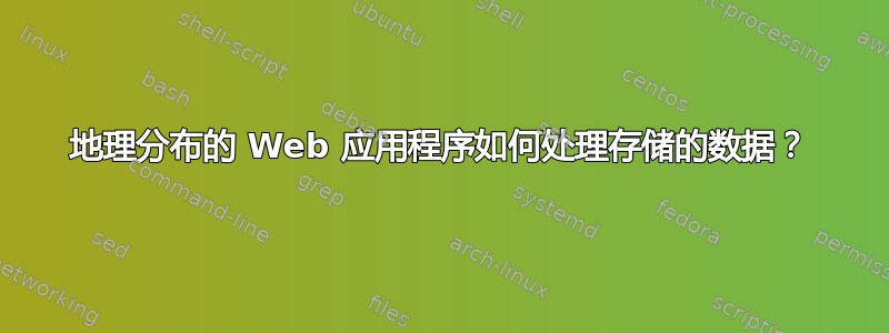 地理分布的 Web 应用程序如何处理存储的数据？